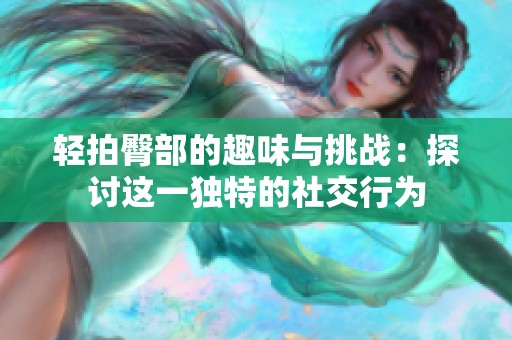 轻拍臀部的趣味与挑战：探讨这一独特的社交行为