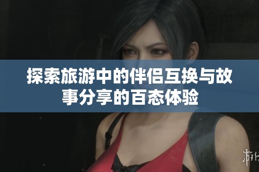 探索旅游中的伴侣互换与故事分享的百态体验