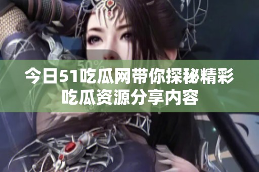 今日51吃瓜网带你探秘精彩吃瓜资源分享内容