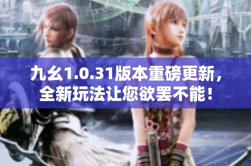 九幺1.0.31版本重磅更新，全新玩法让您欲罢不能！