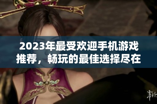 2023年最受欢迎手机游戏推荐，畅玩的最佳选择尽在98手游网