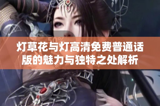 灯草花与灯高清免费普通话版的魅力与独特之处解析