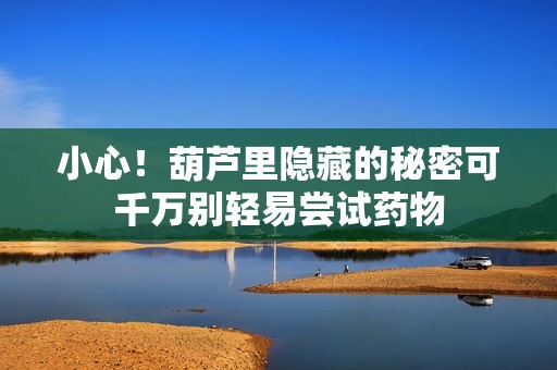 小心！葫芦里隐藏的秘密可千万别轻易尝试药物