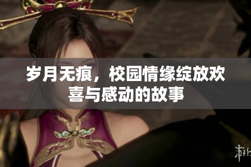 岁月无痕，校园情缘绽放欢喜与感动的故事