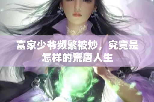 富家少爷频繁被炒，究竟是怎样的荒唐人生