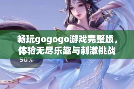 畅玩gogogo游戏完整版，体验无尽乐趣与刺激挑战