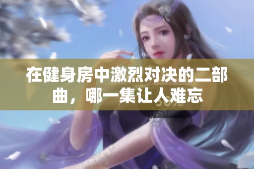 在健身房中激烈对决的二部曲，哪一集让人难忘