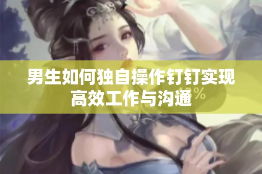 男生如何独自操作钉钉实现高效工作与沟通