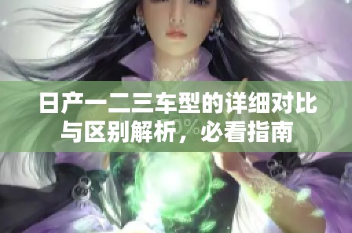 日产一二三车型的详细对比与区别解析，必看指南