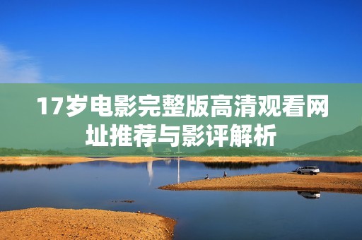 17岁电影完整版高清观看网址推荐与影评解析