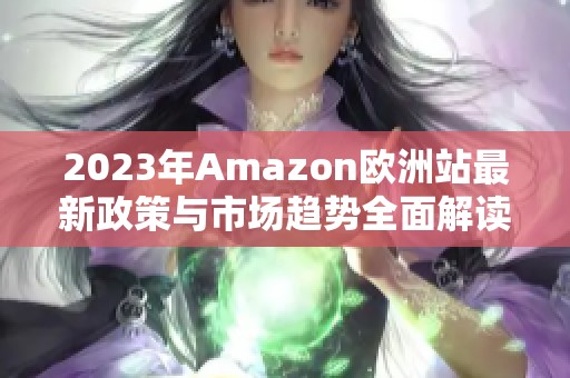 2023年Amazon欧洲站最新政策与市场趋势全面解读