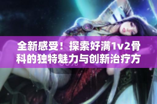 全新感受！探索好满1v2骨科的独特魅力与创新治疗方法