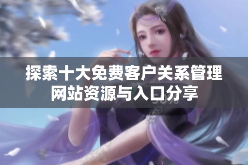 探索十大免费客户关系管理网站资源与入口分享