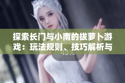 探索长门与小南的拔萝卜游戏：玩法规则、技巧解析与文化内涵