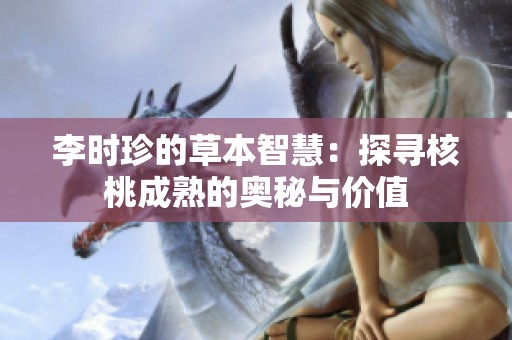 李时珍的草本智慧：探寻核桃成熟的奥秘与价值