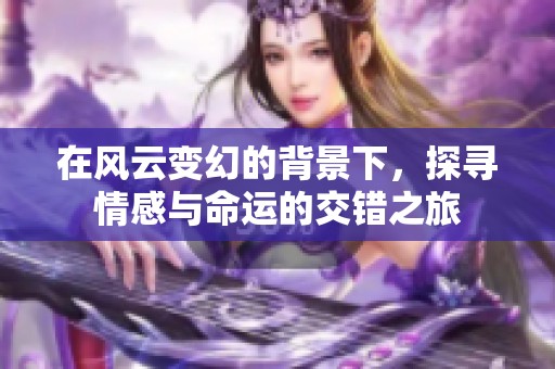 在风云变幻的背景下，探寻情感与命运的交错之旅