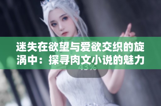 迷失在欲望与爱欲交织的旋涡中：探寻肉文小说的魅力与深度