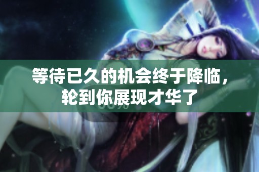 等待已久的机会终于降临，轮到你展现才华了