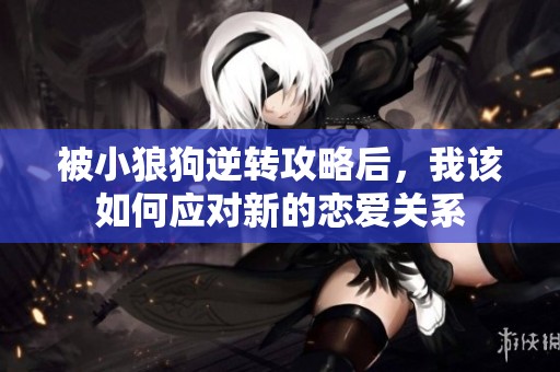 被小狼狗逆转攻略后，我该如何应对新的恋爱关系