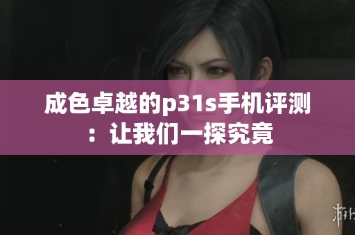 成色卓越的p31s手机评测：让我们一探究竟
