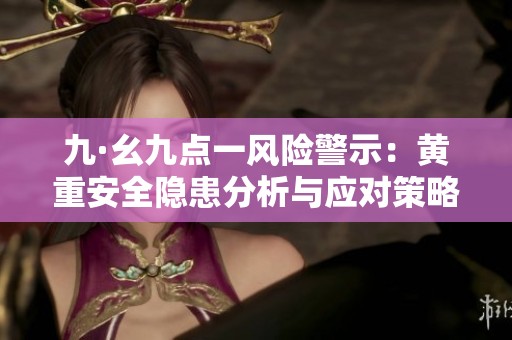 九·幺九点一风险警示：黄重安全隐患分析与应对策略