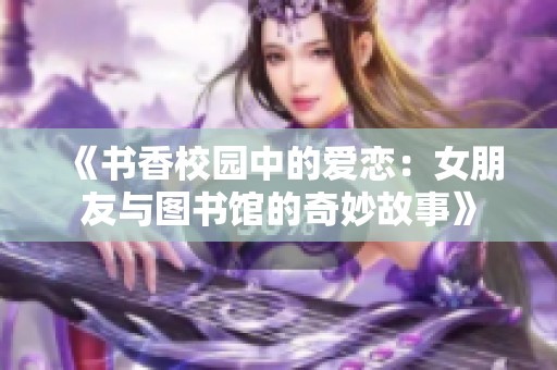 《书香校园中的爱恋：女朋友与图书馆的奇妙故事》