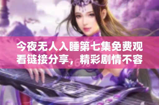 今夜无人入睡第七集免费观看链接分享，精彩剧情不容错过