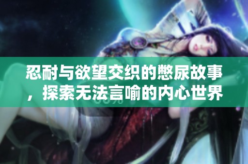 忍耐与欲望交织的憋尿故事，探索无法言喻的内心世界