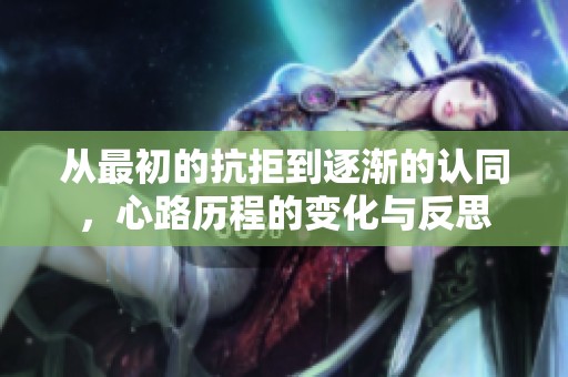 从最初的抗拒到逐渐的认同，心路历程的变化与反思
