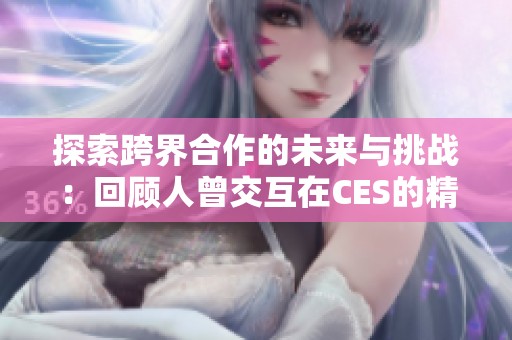 探索跨界合作的未来与挑战：回顾人曾交互在CES的精彩亮相