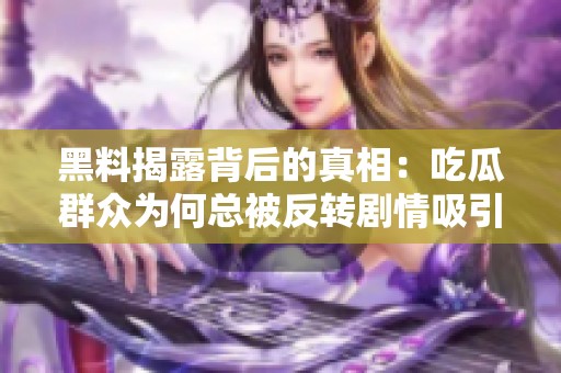 黑料揭露背后的真相：吃瓜群众为何总被反转剧情吸引