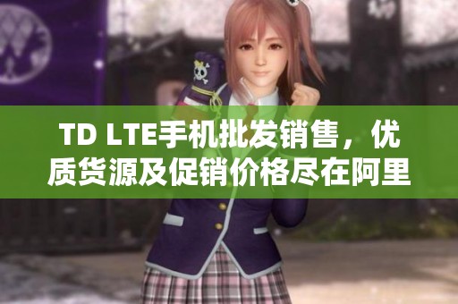 TD LTE手机批发销售，优质货源及促销价格尽在阿里巴巴