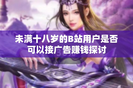 未满十八岁的B站用户是否可以接广告赚钱探讨