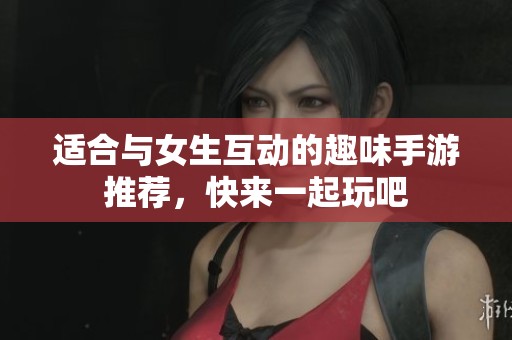 适合与女生互动的趣味手游推荐，快来一起玩吧