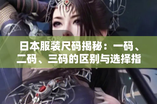 日本服装尺码揭秘：一码、二码、三码的区别与选择指南