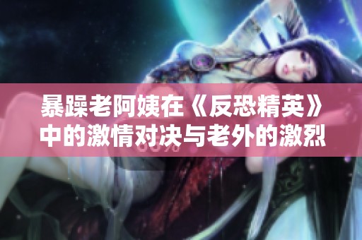 暴躁老阿姨在《反恐精英》中的激情对决与老外的激烈碰撞