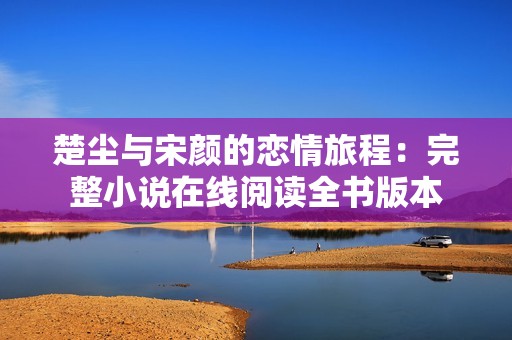 楚尘与宋颜的恋情旅程：完整小说在线阅读全书版本