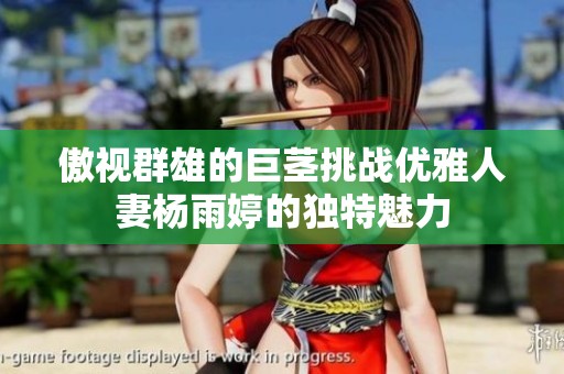 傲视群雄的巨茎挑战优雅人妻杨雨婷的独特魅力
