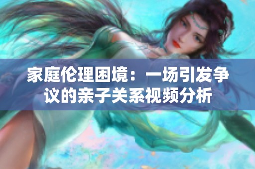 家庭伦理困境：一场引发争议的亲子关系视频分析