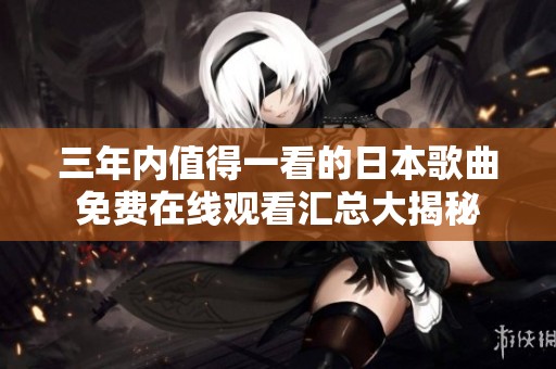 三年内值得一看的日本歌曲免费在线观看汇总大揭秘