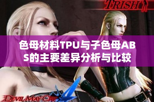 色母材料TPU与子色母ABS的主要差异分析与比较