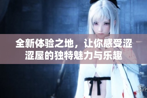 全新体验之地，让你感受涩涩屋的独特魅力与乐趣