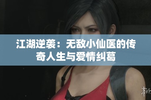 江湖逆袭：无敌小仙医的传奇人生与爱情纠葛