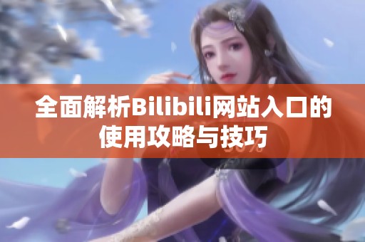 全面解析Bilibili网站入口的使用攻略与技巧