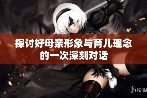 探讨好母亲形象与育儿理念的一次深刻对话