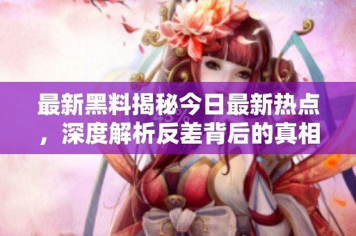 最新黑料揭秘今日最新热点，深度解析反差背后的真相与影响