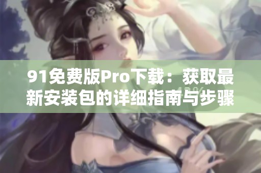 91免费版Pro下载：获取最新安装包的详细指南与步骤