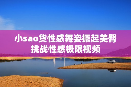 小sao货性感舞姿撅起美臀挑战性感极限视频