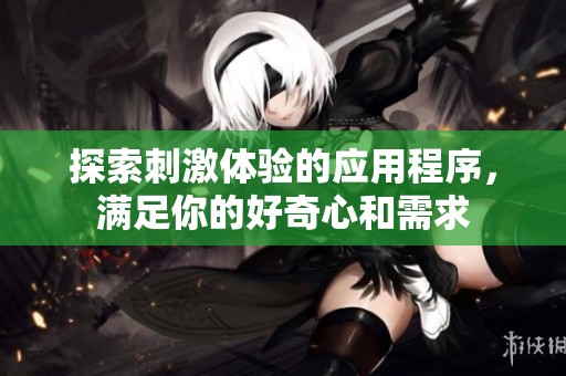 探索刺激体验的应用程序，满足你的好奇心和需求