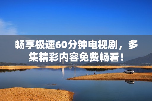 畅享极速60分钟电视剧，多集精彩内容免费畅看！